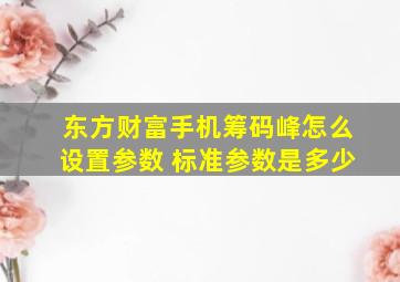 东方财富手机筹码峰怎么设置参数 标准参数是多少